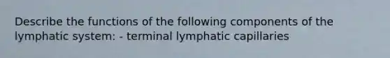 Describe the functions of the following components of the lymphatic system: - terminal lymphatic capillaries