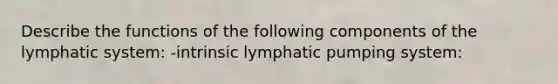 Describe the functions of the following components of the lymphatic system: -intrinsic lymphatic pumping system: