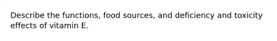 Describe the functions, food sources, and deficiency and toxicity effects of vitamin E.