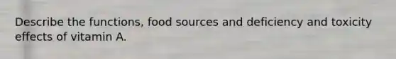 Describe the functions, food sources and deficiency and toxicity effects of vitamin A.