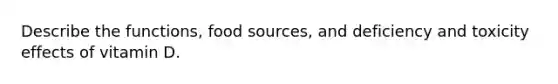 Describe the functions, food sources, and deficiency and toxicity effects of vitamin D.