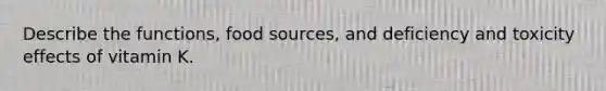 Describe the functions, food sources, and deficiency and toxicity effects of vitamin K.
