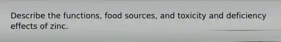 Describe the functions, food sources, and toxicity and deficiency effects of zinc.