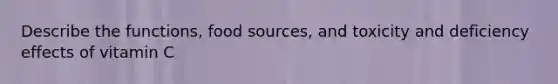 Describe the functions, food sources, and toxicity and deficiency effects of vitamin C