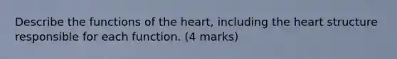 Describe the functions of the heart, including the heart structure responsible for each function. (4 marks)