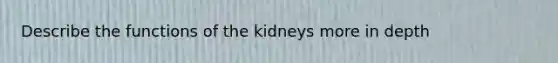 Describe the functions of the kidneys more in depth