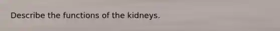 Describe the functions of the kidneys.