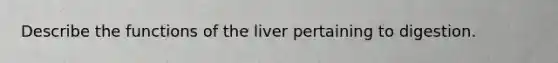 Describe the functions of the liver pertaining to digestion.