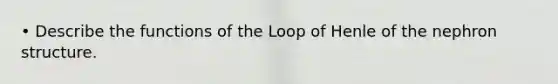 • Describe the functions of the Loop of Henle of the nephron structure.