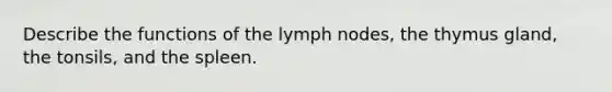 Describe the functions of the lymph nodes, the thymus gland, the tonsils, and the spleen.