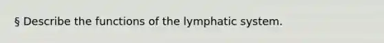 § Describe the functions of the lymphatic system.