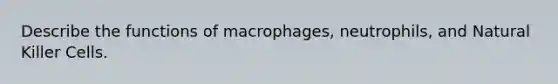 Describe the functions of macrophages, neutrophils, and Natural Killer Cells.