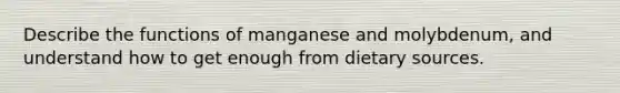 Describe the functions of manganese and molybdenum, and understand how to get enough from dietary sources.