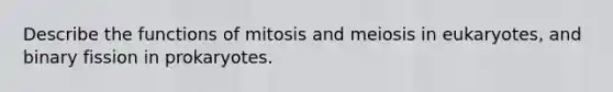 Describe the functions of mitosis and meiosis in eukaryotes, and binary fission in prokaryotes.