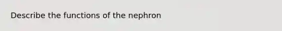 Describe the functions of the nephron