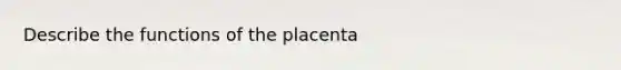 Describe the functions of the placenta