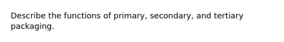 Describe the functions of primary, secondary, and tertiary packaging.