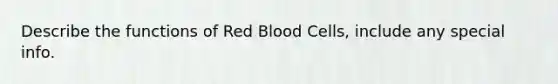 Describe the functions of Red Blood Cells, include any special info.