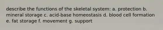 describe the functions of the skeletal system: a. protection b. mineral storage c. acid-base homeostasis d. blood cell formation e. fat storage f. movement g. support