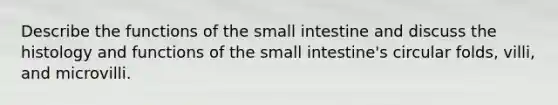 Describe the functions of the small intestine and discuss the histology and functions of the small intestine's circular folds, villi, and microvilli.