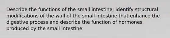 Describe the functions of the small intestine; identify structural modifications of the wall of the small intestine that enhance the digestive process and describe the function of hormones produced by the small intestine