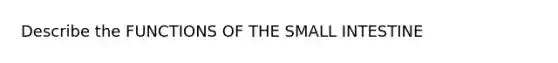 Describe the FUNCTIONS OF <a href='https://www.questionai.com/knowledge/kt623fh5xn-the-small-intestine' class='anchor-knowledge'>the small intestine</a>