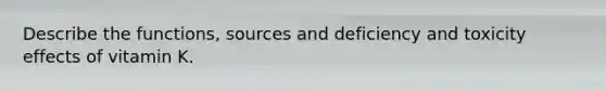 Describe the functions, sources and deficiency and toxicity effects of vitamin K.