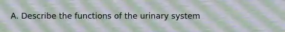 A. Describe the functions of the urinary system