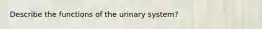 Describe the functions of the urinary system?