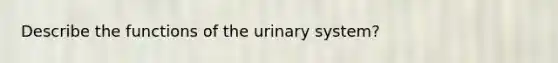 Describe the functions of the urinary system?