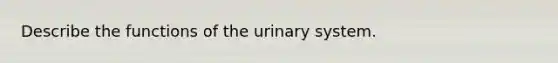 Describe the functions of the urinary system.