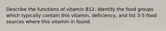 Describe the functions of vitamin B12. Identify the food groups which typically contain this vitamin, deficiency, and list 3-5 food sources where this vitamin in found.