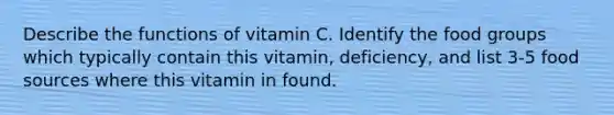 Describe the functions of vitamin C. Identify the food groups which typically contain this vitamin, deficiency, and list 3-5 food sources where this vitamin in found.