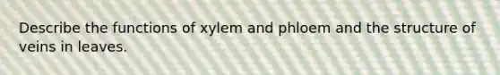 Describe the functions of xylem and phloem and the structure of veins in leaves.