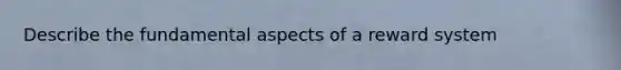 Describe the fundamental aspects of a reward system