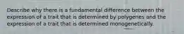 Describe why there is a fundamental difference between the expression of a trait that is determined by polygenes and the expression of a trait that is determined monogenetically.