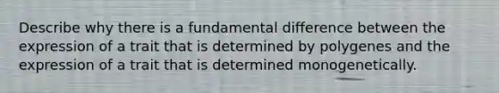 Describe why there is a fundamental difference between the expression of a trait that is determined by polygenes and the expression of a trait that is determined monogenetically.