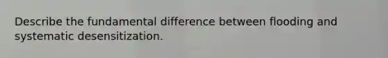 Describe the fundamental difference between flooding and systematic desensitization.