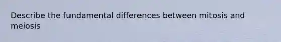 Describe the fundamental differences between mitosis and meiosis