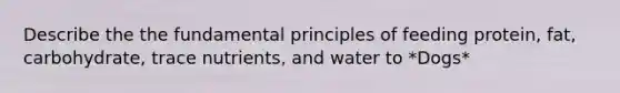 Describe the the fundamental principles of feeding protein, fat, carbohydrate, trace nutrients, and water to *Dogs*