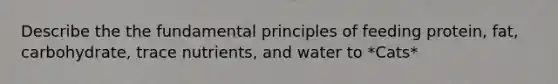 Describe the the fundamental principles of feeding protein, fat, carbohydrate, trace nutrients, and water to *Cats*