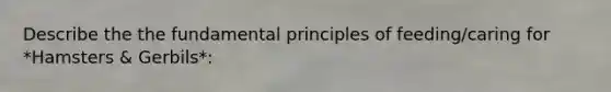 Describe the the fundamental principles of feeding/caring for *Hamsters & Gerbils*: