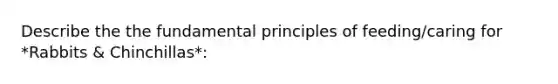 Describe the the fundamental principles of feeding/caring for *Rabbits & Chinchillas*: