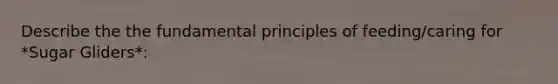 Describe the the fundamental principles of feeding/caring for *Sugar Gliders*: