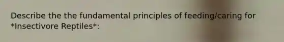 Describe the the fundamental principles of feeding/caring for *Insectivore Reptiles*: