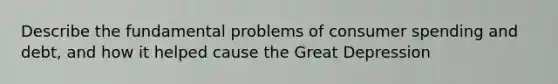 Describe the fundamental problems of consumer spending and debt, and how it helped cause the Great Depression