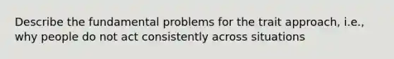 Describe the fundamental problems for the trait approach, i.e., why people do not act consistently across situations