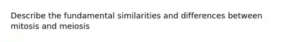 Describe the fundamental similarities and differences between mitosis and meiosis