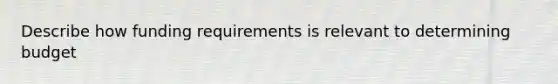 Describe how funding requirements is relevant to determining budget