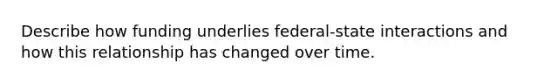 Describe how funding underlies federal-state interactions and how this relationship has changed over time.